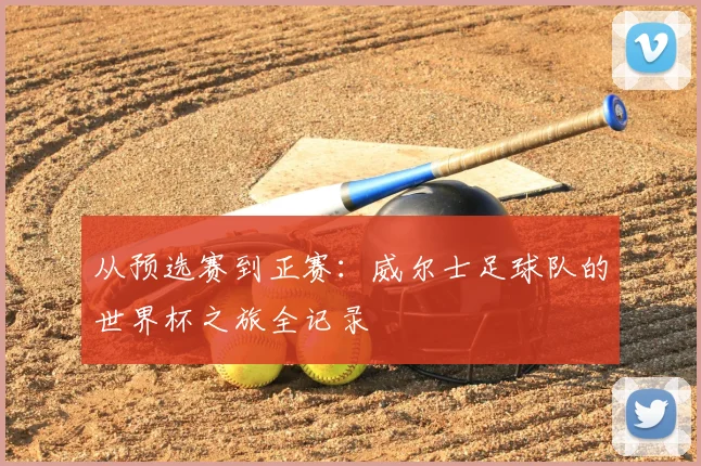 从预选赛到正赛：威尔士足球队的世界杯之旅全记录