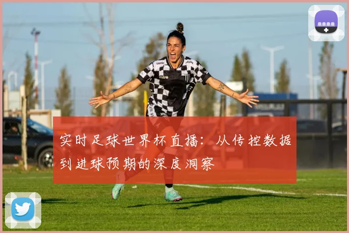实时足球世界杯直播:从传控数据到进球预期的深度洞察