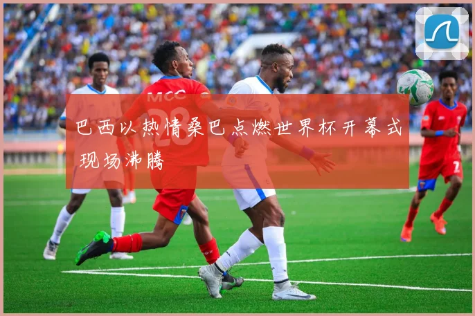 巴西以热情桑巴点燃世界杯开幕式 现场沸腾