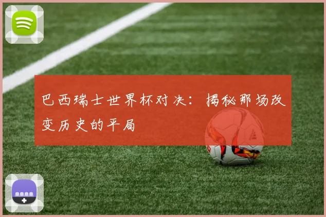 巴西瑞士世界杯对决：揭秘那场改变历史的平局