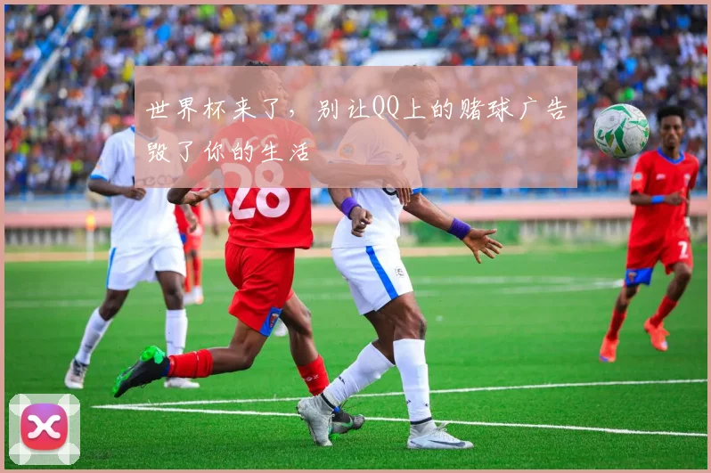 世界杯来了,别让QQ上的赌球广告毁了你的生活