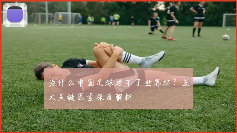 为什么中国足球进不了世界杯?五大关键因素深度解析