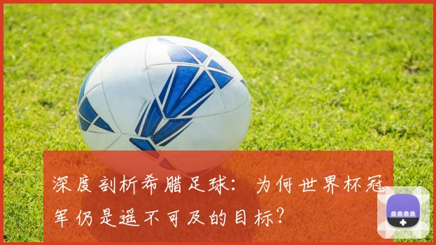 深度剖析希腊足球：为何世界杯冠军仍是遥不可及的目标？
