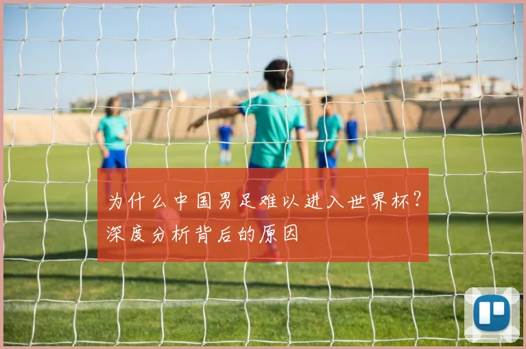 为什么中国男足难以进入世界杯?深度分析背后的原因