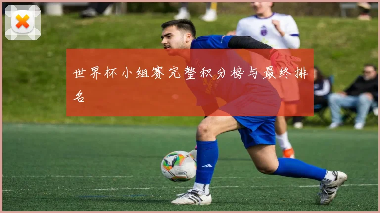 世界杯小组赛完整积分榜与最终排名