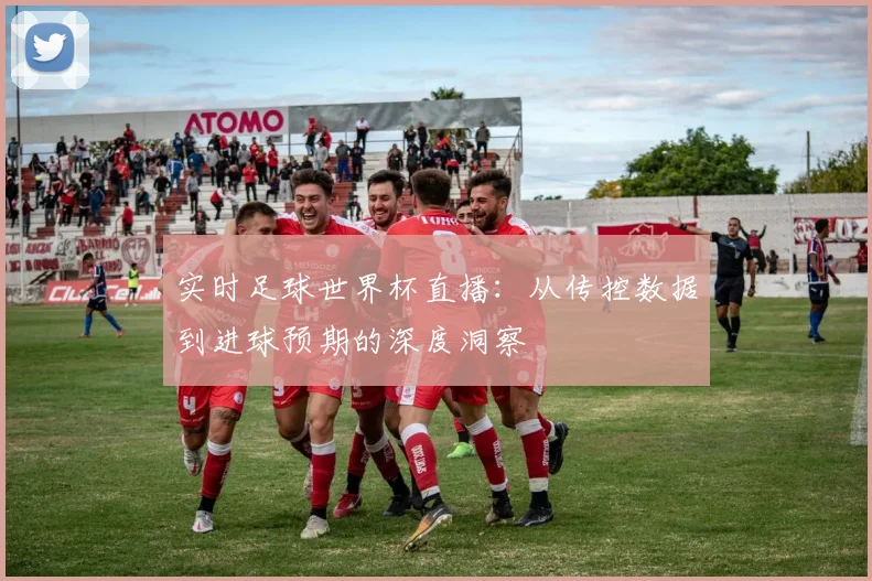 实时足球世界杯直播：从传控数据到进球预期的深度洞察