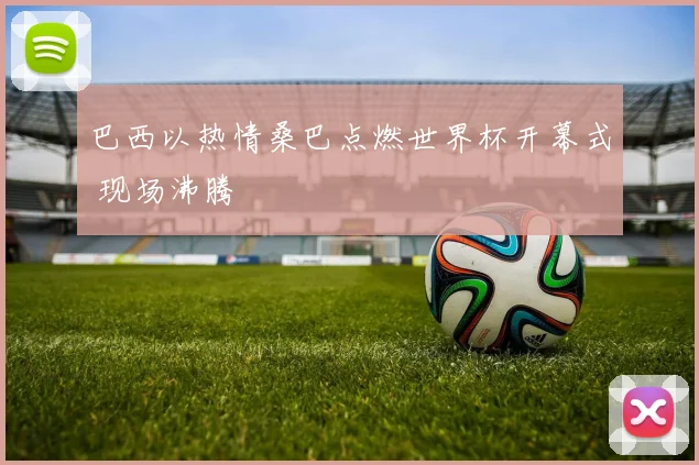 巴西以热情桑巴点燃世界杯开幕式 现场沸腾