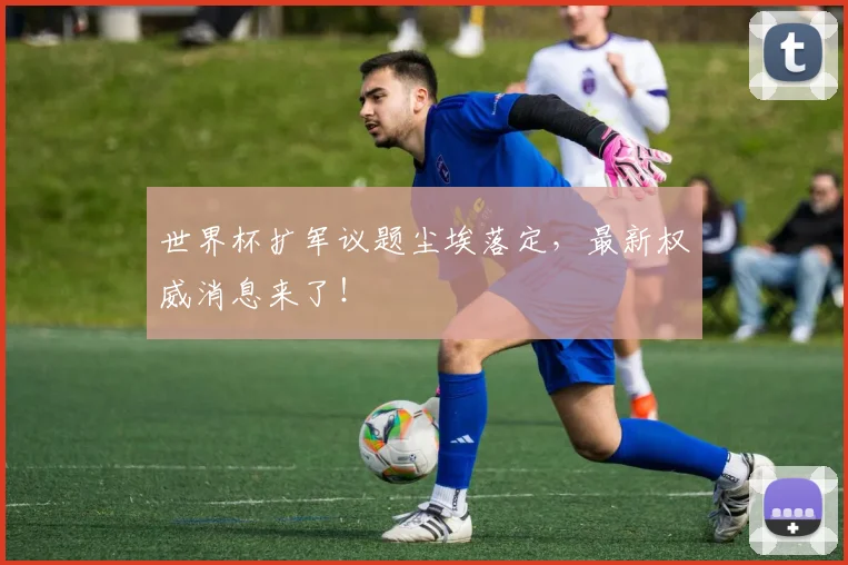 世界杯扩军议题尘埃落定，最新权威消息来了！