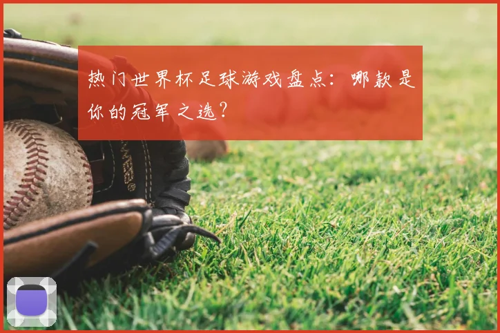 热门世界杯足球游戏盘点:哪款是你的冠军之选?