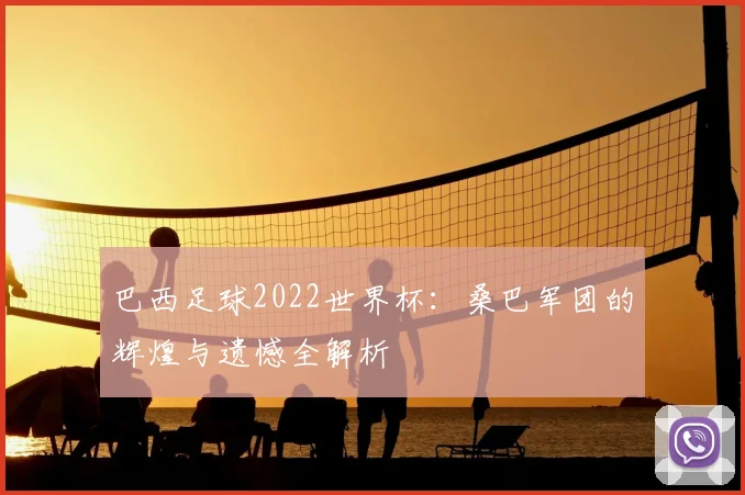 巴西足球2022世界杯：桑巴军团的辉煌与遗憾全解析