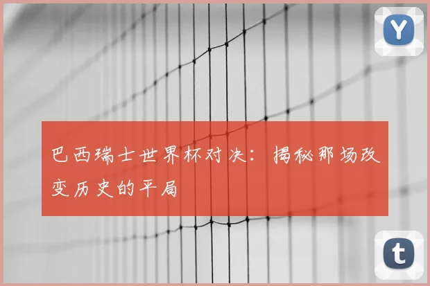 巴西瑞士世界杯对决：揭秘那场改变历史的平局