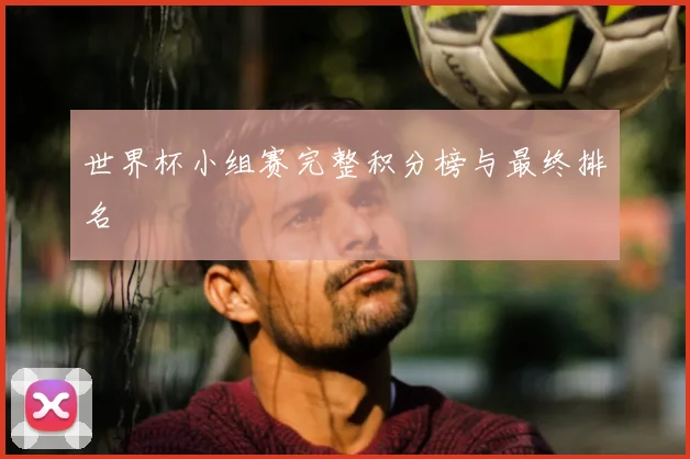 世界杯小组赛完整积分榜与最终排名
