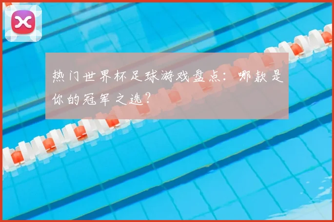 热门世界杯足球游戏盘点：哪款是你的冠军之选？