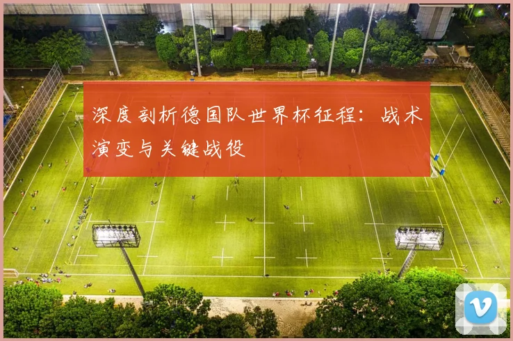 深度剖析德国队世界杯征程：战术演变与关键战役