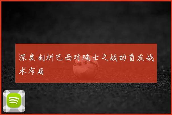 深度剖析巴西对瑞士之战的首发战术布局