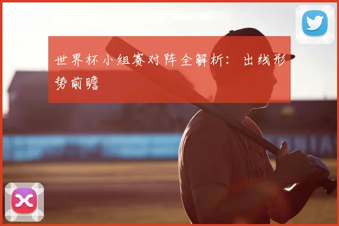 世界杯小组赛对阵全解析:出线形势前瞻