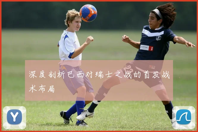 深度剖析巴西对瑞士之战的首发战术布局