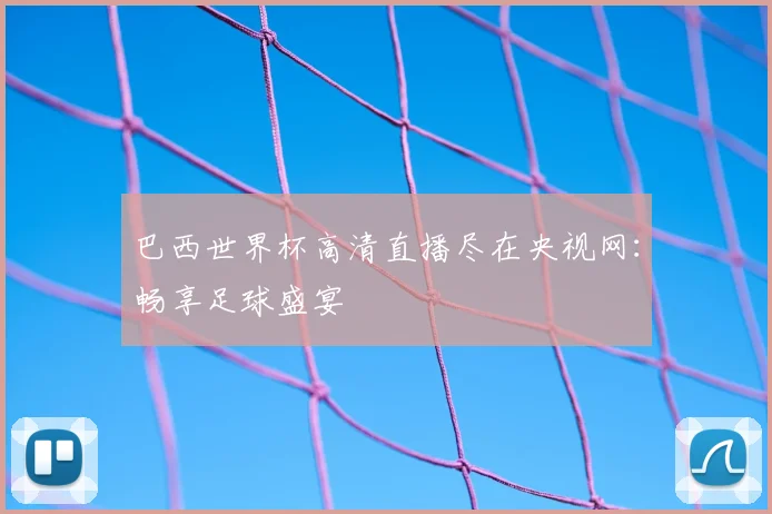 巴西世界杯高清直播尽在央视网：畅享足球盛宴