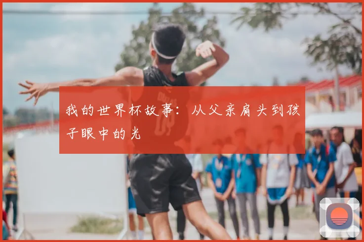 我的世界杯故事:从父亲肩头到孩子眼中的光