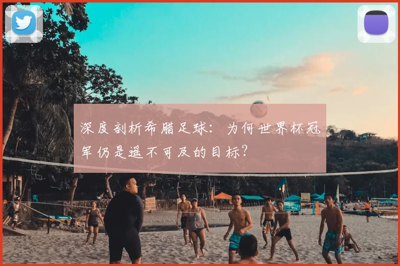 深度剖析希腊足球：为何世界杯冠军仍是遥不可及的目标？