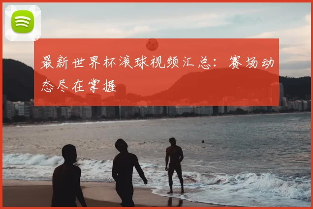 最新世界杯滚球视频汇总：赛场动态尽在掌握