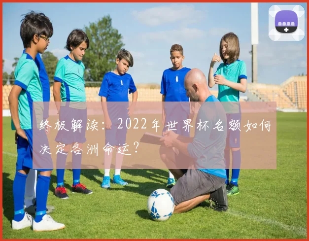 终极解读:2022年世界杯名额如何决定各洲命运?