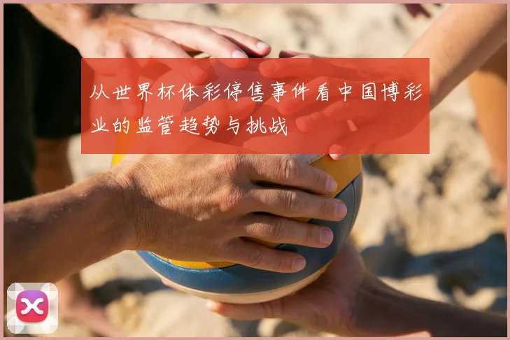 从世界杯体彩停售事件看中国博彩业的监管趋势与挑战