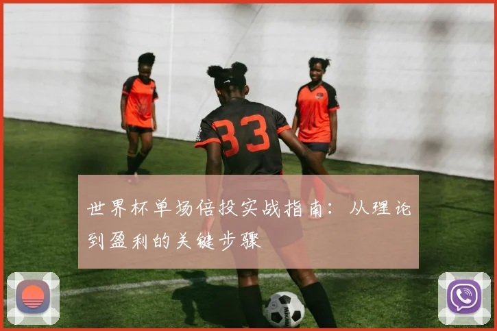 世界杯单场倍投实战指南：从理论到盈利的关键步骤