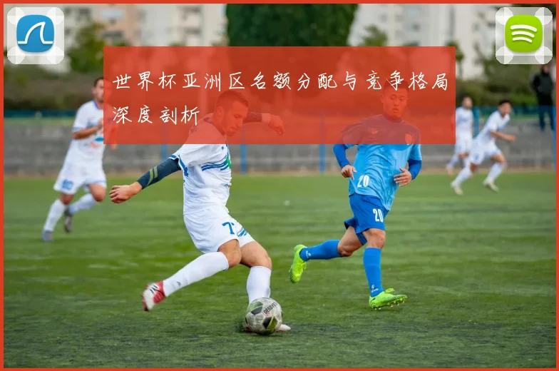 世界杯亚洲区名额分配与竞争格局深度剖析