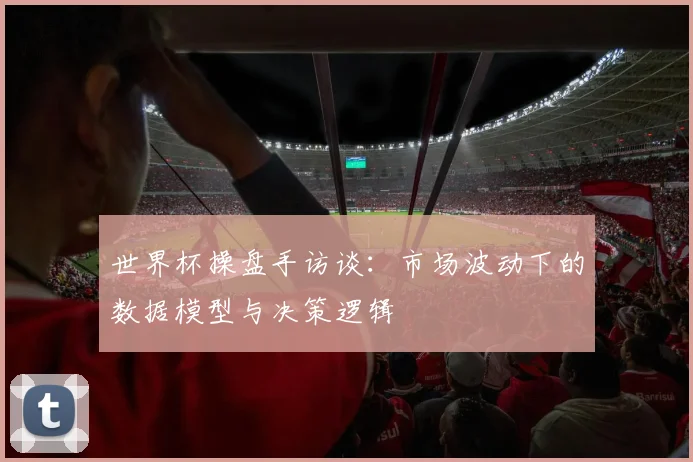 世界杯操盘手访谈：市场波动下的数据模型与决策逻辑