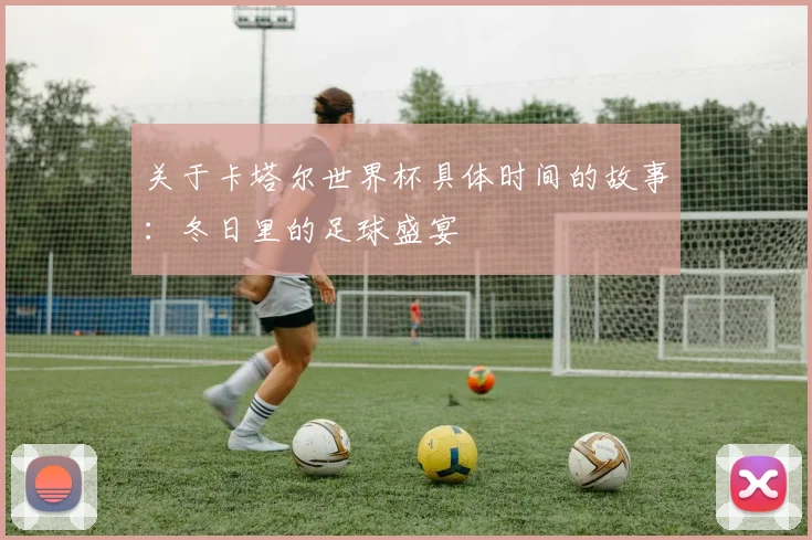 关于卡塔尔世界杯具体时间的故事：冬日里的足球盛宴