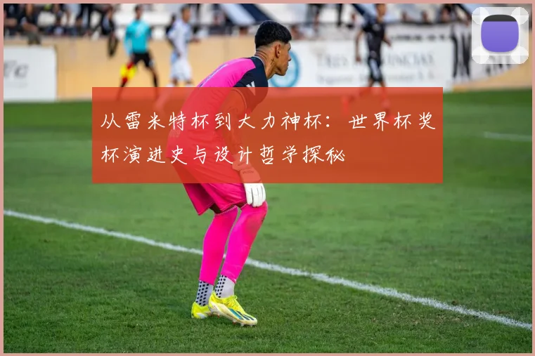 从雷米特杯到大力神杯：世界杯奖杯演进史与设计哲学探秘